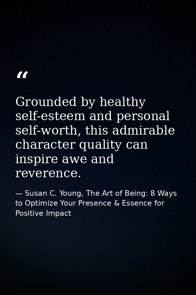 Grounded by healthy self-esteem and personal self-worth, this admirable character quality can inspire awe and reverence. — Susan C. Young, The Art of Being: 8 Ways to Optimize Your Presence & Essence for Positive Impact