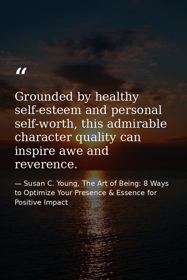 Grounded by healthy self-esteem and personal self-worth, this admirable character quality can inspire awe and reverence. — Susan C. Young, The Art of Being: 8 Ways to Optimize Your Presence & Essence for Positive Impact