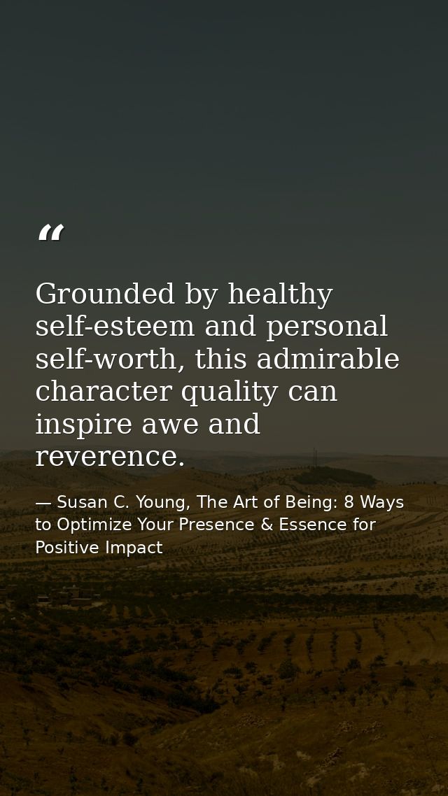Grounded by healthy self-esteem and personal self-worth, this admirable character quality can inspire awe and reverence. — Susan C. Young, The Art of Being: 8 Ways to Optimize Your Presence & Essence for Positive Impact