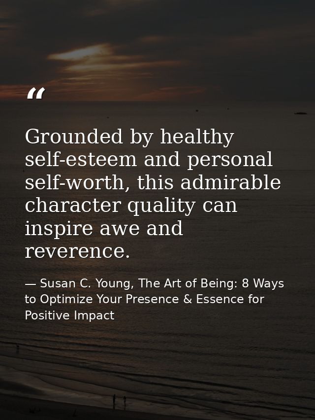 Grounded by healthy self-esteem and personal self-worth, this admirable character quality can inspire awe and reverence. — Susan C. Young, The Art of Being: 8 Ways to Optimize Your Presence & Essence for Positive Impact