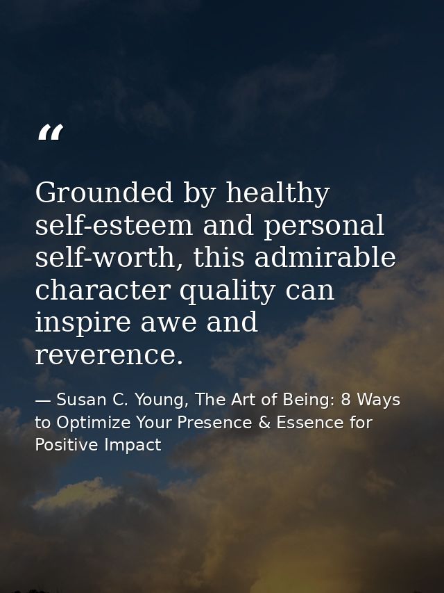 Grounded by healthy self-esteem and personal self-worth, this admirable character quality can inspire awe and reverence. — Susan C. Young, The Art of Being: 8 Ways to Optimize Your Presence & Essence for Positive Impact