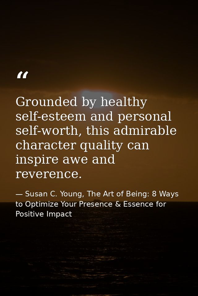 Grounded by healthy self-esteem and personal self-worth, this admirable character quality can inspire awe and reverence. — Susan C. Young, The Art of Being: 8 Ways to Optimize Your Presence & Essence for Positive Impact