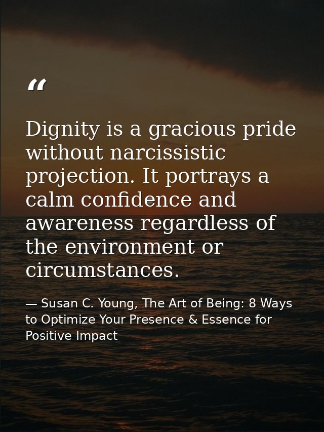 Dignity is a gracious pride without narcissistic projection. It portrays a calm confidence and awareness regardless of t — Susan C. Young, The Art of Being: 8 Ways to Optimize Your Presence & Essence for Positive Impact