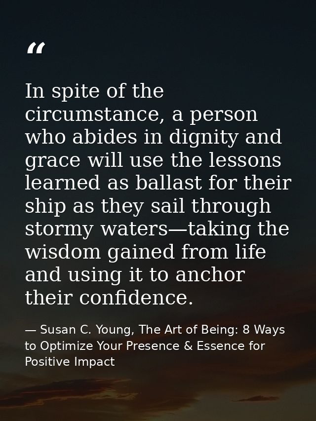 In spite of the circumstance, a person who abides in dignity and grace will use the lessons learned as ballast for their — Susan C. Young, The Art of Being: 8 Ways to Optimize Your Presence & Essence for Positive Impact