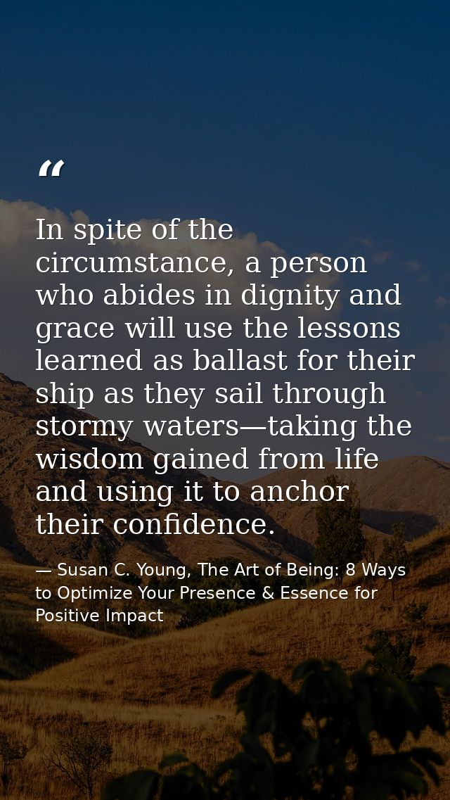 In spite of the circumstance, a person who abides in dignity and grace will use the lessons learned as ballast for their — Susan C. Young, The Art of Being: 8 Ways to Optimize Your Presence & Essence for Positive Impact