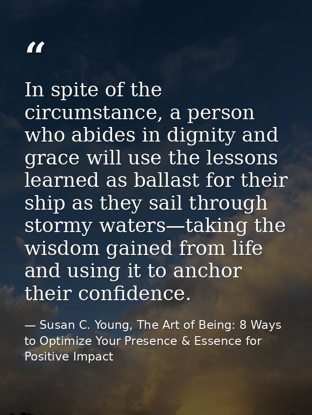 In spite of the circumstance, a person who abides in dignity and grace will use the lessons learned as ballast for their — Susan C. Young, The Art of Being: 8 Ways to Optimize Your Presence & Essence for Positive Impact