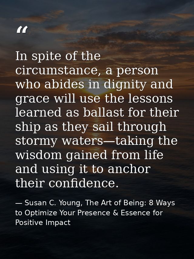 In spite of the circumstance, a person who abides in dignity and grace will use the lessons learned as ballast for their — Susan C. Young, The Art of Being: 8 Ways to Optimize Your Presence & Essence for Positive Impact
