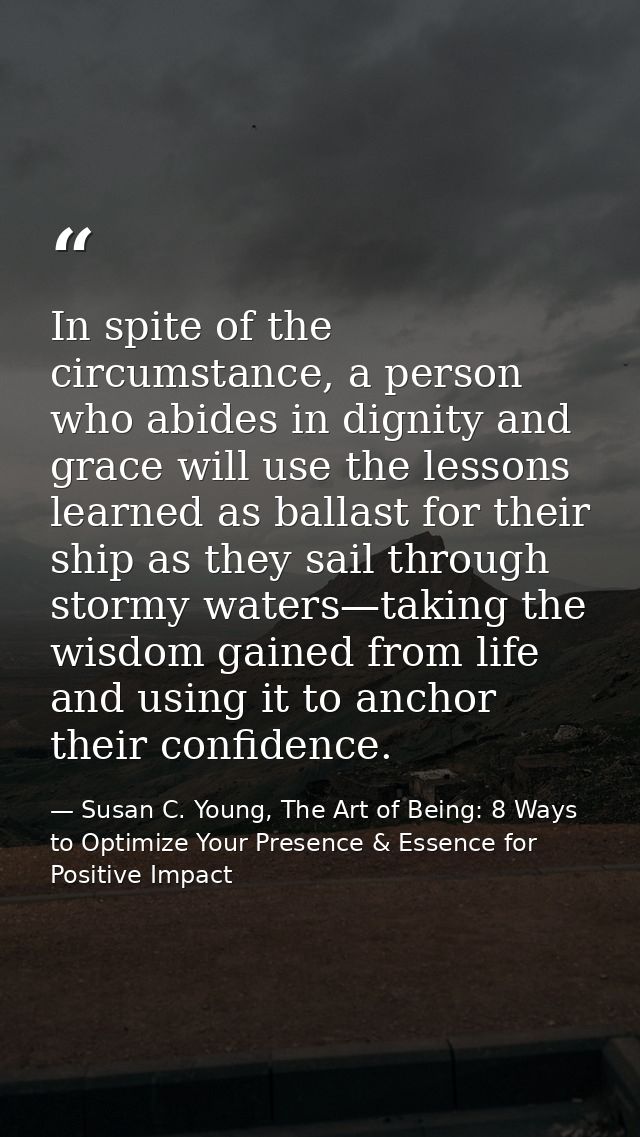 In spite of the circumstance, a person who abides in dignity and grace will use the lessons learned as ballast for their — Susan C. Young, The Art of Being: 8 Ways to Optimize Your Presence & Essence for Positive Impact