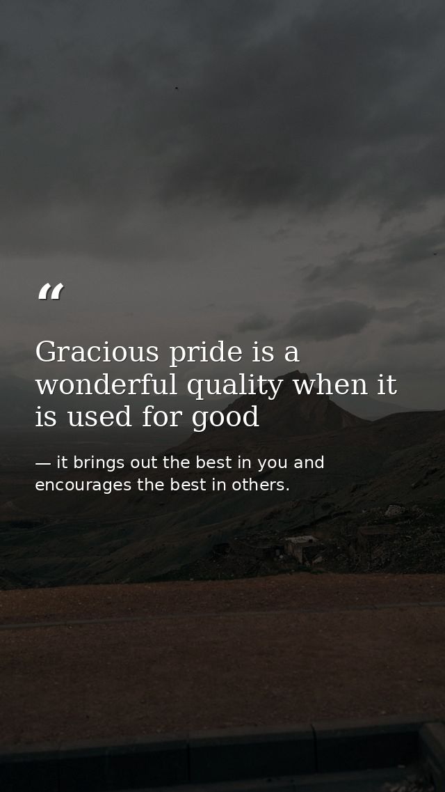 Gracious pride is a wonderful quality when it is used for good — it brings out the best in you and encourages the best in others.