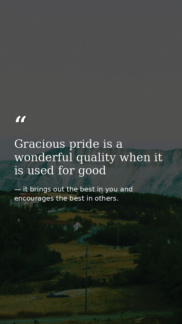Gracious pride is a wonderful quality when it is used for good — it brings out the best in you and encourages the best in others.