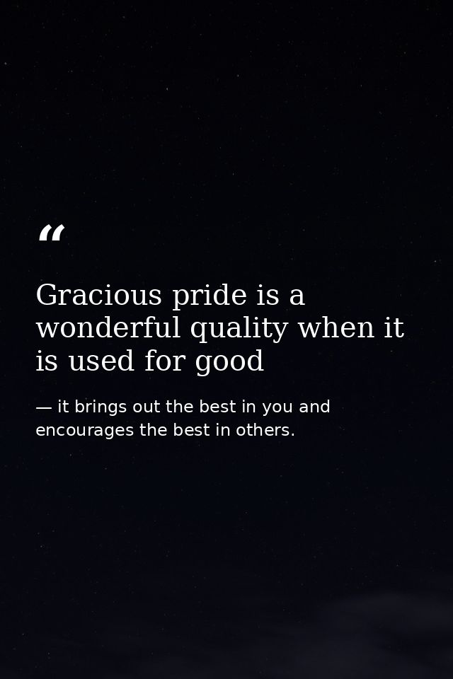 Gracious pride is a wonderful quality when it is used for good — it brings out the best in you and encourages the best in others.