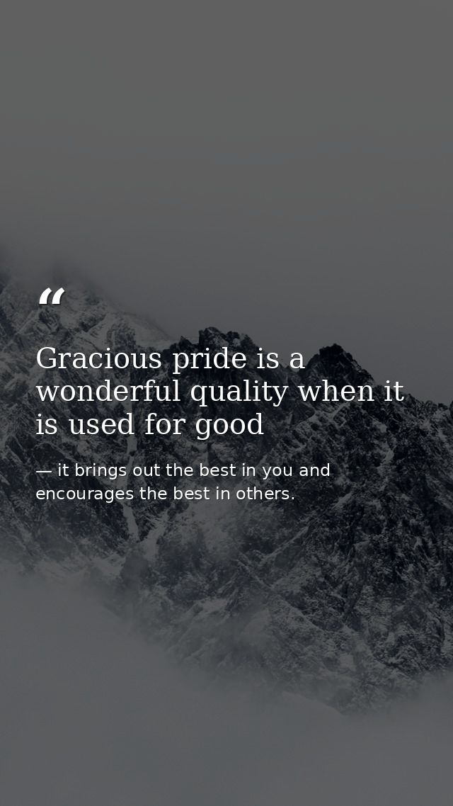 Gracious pride is a wonderful quality when it is used for good — it brings out the best in you and encourages the best in others.