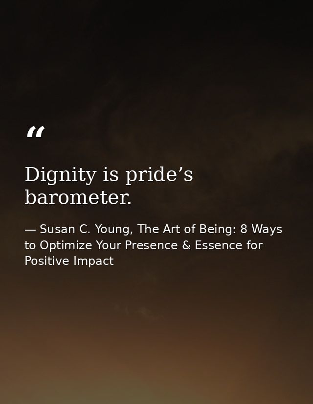 Dignity is pride’s barometer. — Susan C. Young, The Art of Being: 8 Ways to Optimize Your Presence & Essence for Positive Impact