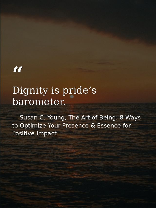 Dignity is pride’s barometer. — Susan C. Young, The Art of Being: 8 Ways to Optimize Your Presence & Essence for Positive Impact