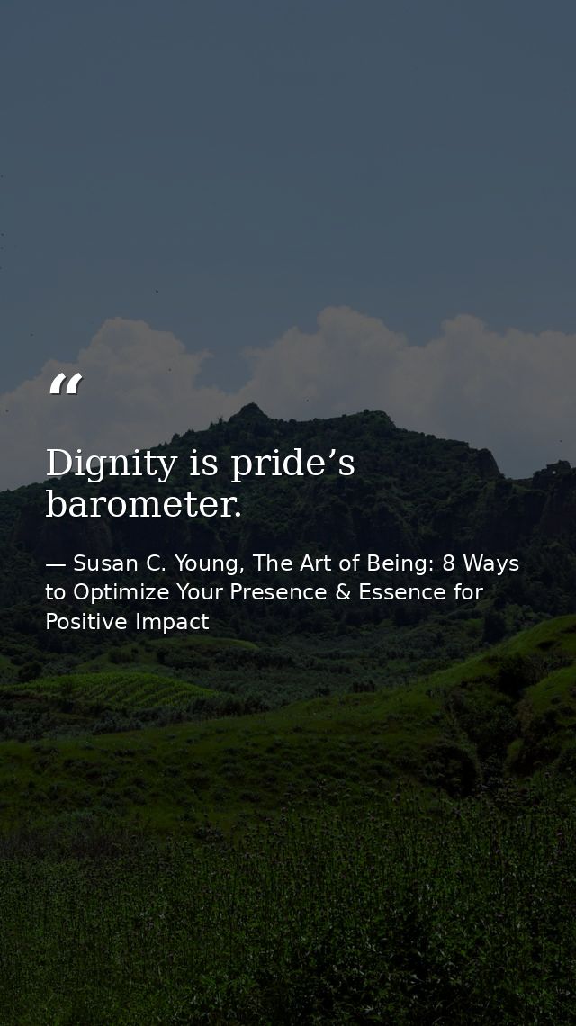 Dignity is pride’s barometer. — Susan C. Young, The Art of Being: 8 Ways to Optimize Your Presence & Essence for Positive Impact