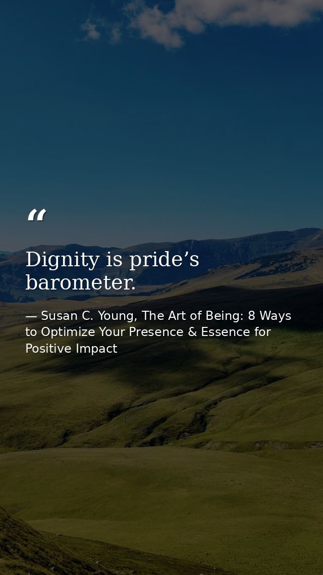 Dignity is pride’s barometer. — Susan C. Young, The Art of Being: 8 Ways to Optimize Your Presence & Essence for Positive Impact