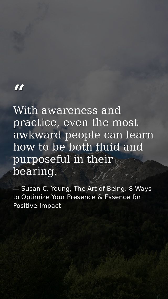 With awareness and practice, even the most awkward people can learn how to be both fluid and purposeful in their bearing — Susan C. Young, The Art of Being: 8 Ways to Optimize Your Presence & Essence for Positive Impact
