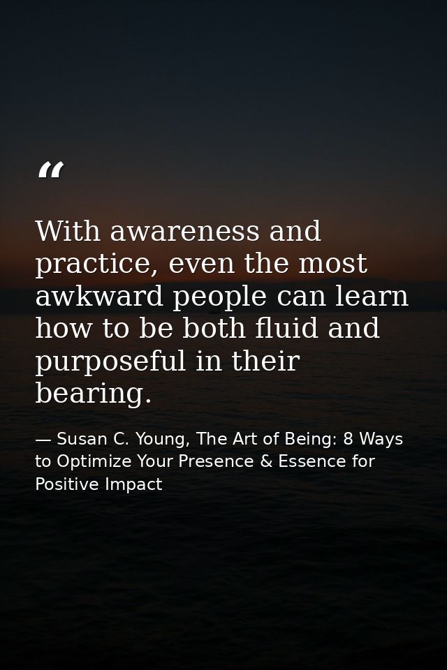 With awareness and practice, even the most awkward people can learn how to be both fluid and purposeful in their bearing — Susan C. Young, The Art of Being: 8 Ways to Optimize Your Presence & Essence for Positive Impact