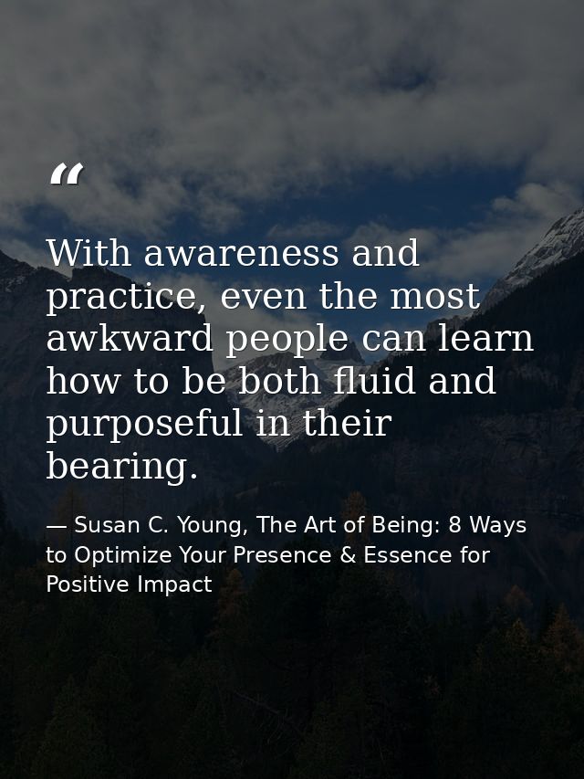 With awareness and practice, even the most awkward people can learn how to be both fluid and purposeful in their bearing — Susan C. Young, The Art of Being: 8 Ways to Optimize Your Presence & Essence for Positive Impact