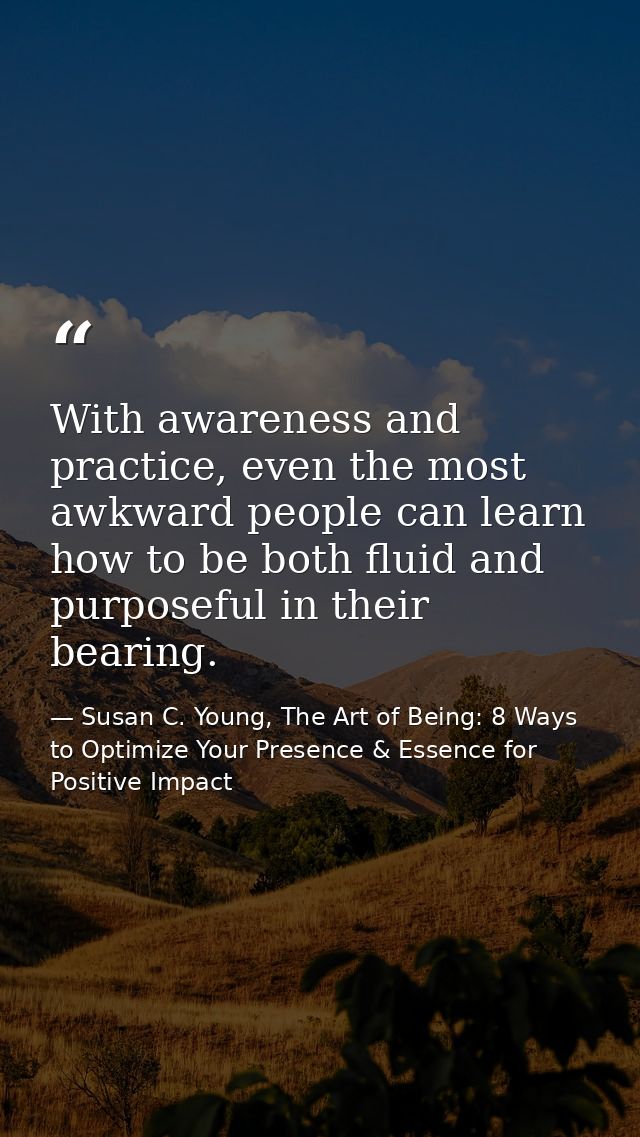 With awareness and practice, even the most awkward people can learn how to be both fluid and purposeful in their bearing — Susan C. Young, The Art of Being: 8 Ways to Optimize Your Presence & Essence for Positive Impact