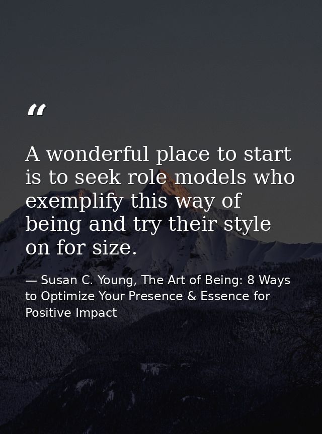 A wonderful place to start is to seek role models who exemplify this way of being and try their style on for size. — Susan C. Young, The Art of Being: 8 Ways to Optimize Your Presence & Essence for Positive Impact