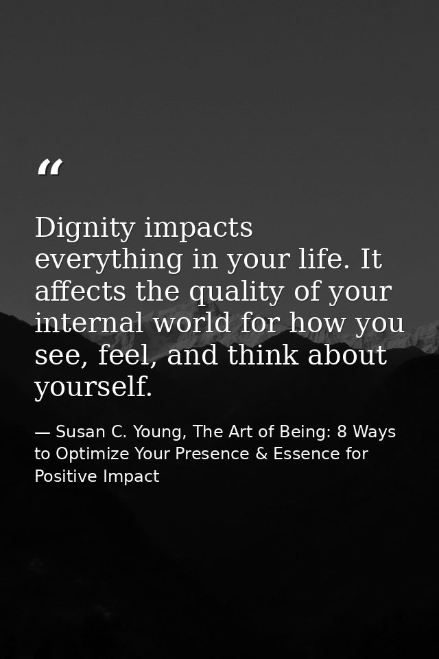Dignity impacts everything in your life. It affects the quality of your internal world for how you see, feel, and think  — Susan C. Young, The Art of Being: 8 Ways to Optimize Your Presence & Essence for Positive Impact