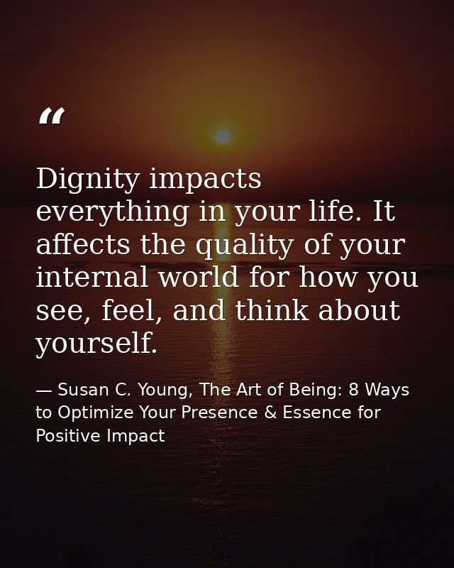 Dignity impacts everything in your life. It affects the quality of your internal world for how you see, feel, and think  — Susan C. Young, The Art of Being: 8 Ways to Optimize Your Presence & Essence for Positive Impact