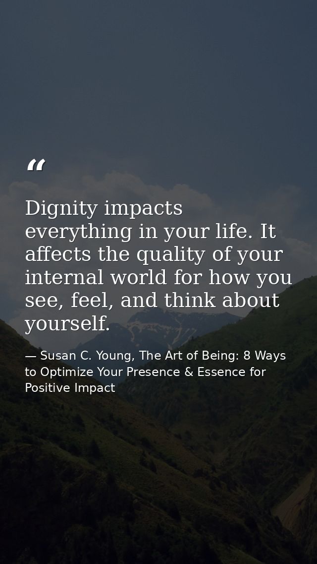 Dignity impacts everything in your life. It affects the quality of your internal world for how you see, feel, and think  — Susan C. Young, The Art of Being: 8 Ways to Optimize Your Presence & Essence for Positive Impact