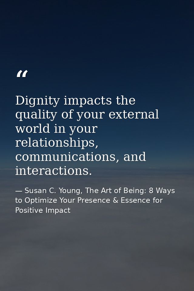 Dignity impacts the quality of your external world in your relationships, communications, and interactions. — Susan C. Young, The Art of Being: 8 Ways to Optimize Your Presence & Essence for Positive Impact
