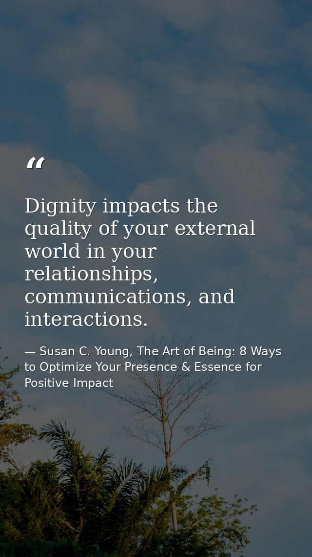 Dignity impacts the quality of your external world in your relationships, communications, and interactions. — Susan C. Young, The Art of Being: 8 Ways to Optimize Your Presence & Essence for Positive Impact