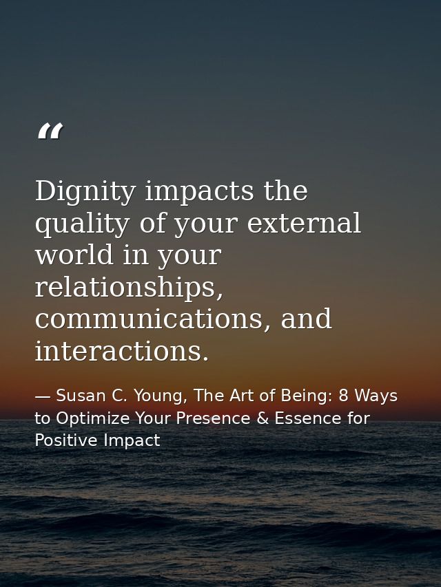 Dignity impacts the quality of your external world in your relationships, communications, and interactions. — Susan C. Young, The Art of Being: 8 Ways to Optimize Your Presence & Essence for Positive Impact