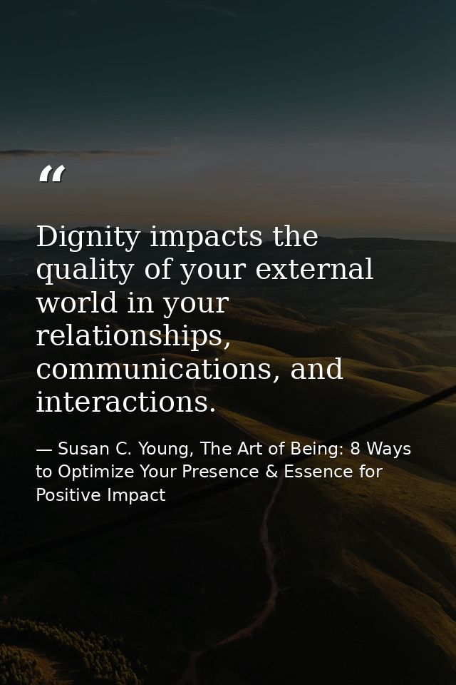Dignity impacts the quality of your external world in your relationships, communications, and interactions. — Susan C. Young, The Art of Being: 8 Ways to Optimize Your Presence & Essence for Positive Impact