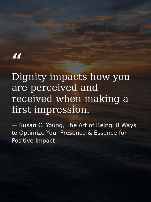 Dignity impacts how you are perceived and received when making a first impression. — Susan C. Young, The Art of Being: 8 Ways to Optimize Your Presence & Essence for Positive Impact
