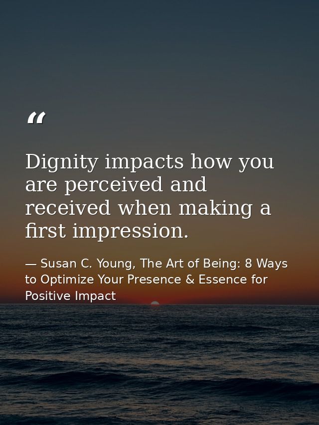 Dignity impacts how you are perceived and received when making a first impression. — Susan C. Young, The Art of Being: 8 Ways to Optimize Your Presence & Essence for Positive Impact