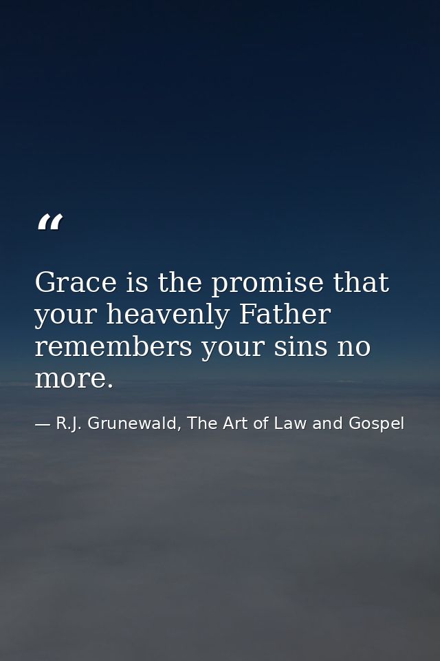 Grace is the promise that your heavenly Father remembers your sins no more. — R.J. Grunewald, The Art of Law and Gospel