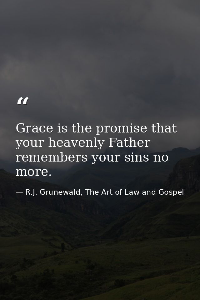 Grace is the promise that your heavenly Father remembers your sins no more. — R.J. Grunewald, The Art of Law and Gospel