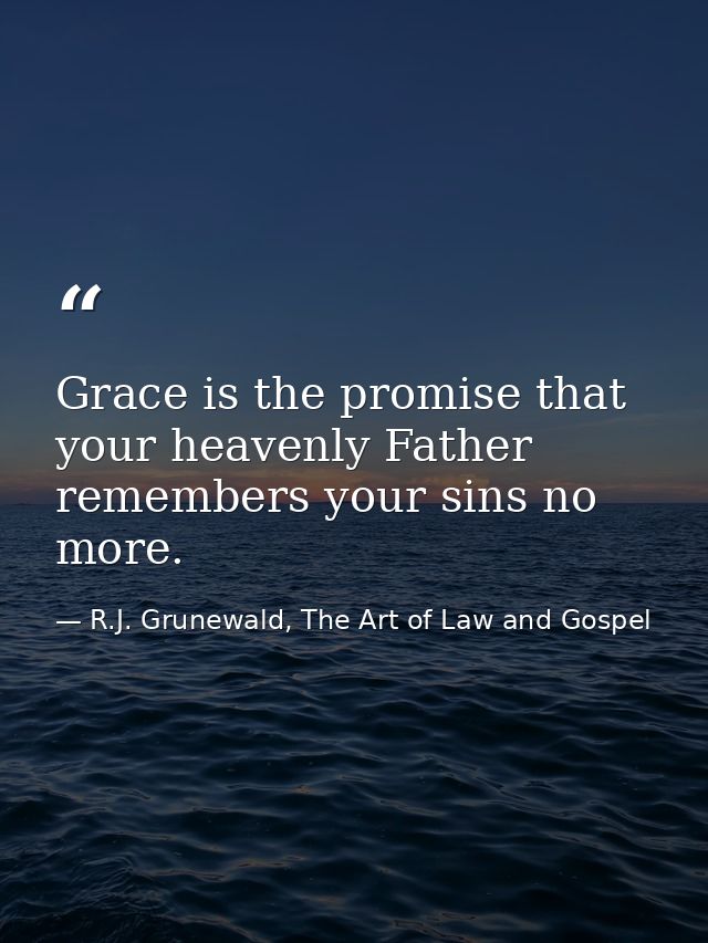 Grace is the promise that your heavenly Father remembers your sins no more. — R.J. Grunewald, The Art of Law and Gospel