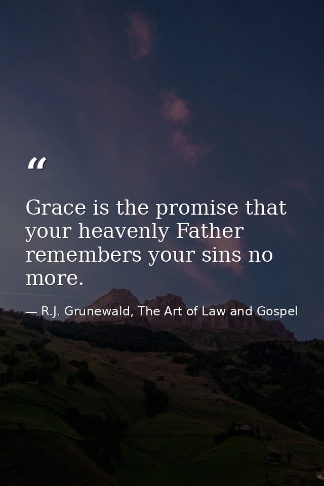 Grace is the promise that your heavenly Father remembers your sins no more. — R.J. Grunewald, The Art of Law and Gospel