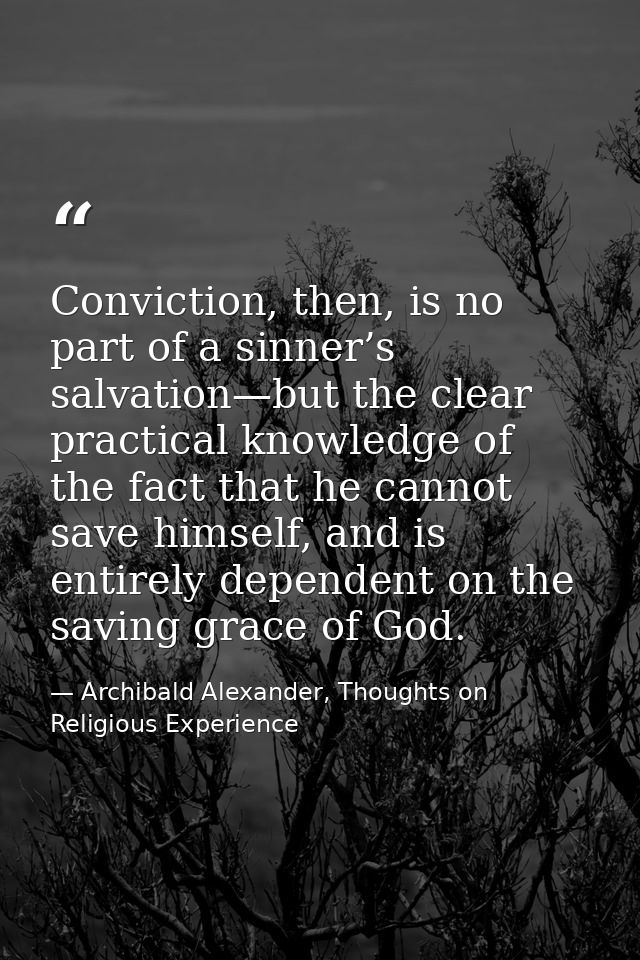Conviction, then, is no part of a sinner’s salvation—but the clear practical knowledge of the fact that he cannot save h — Archibald Alexander, Thoughts on Religious Experience