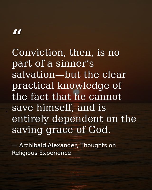 Conviction, then, is no part of a sinner’s salvation—but the clear practical knowledge of the fact that he cannot save h — Archibald Alexander, Thoughts on Religious Experience