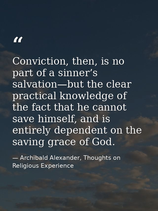 Conviction, then, is no part of a sinner’s salvation—but the clear practical knowledge of the fact that he cannot save h — Archibald Alexander, Thoughts on Religious Experience