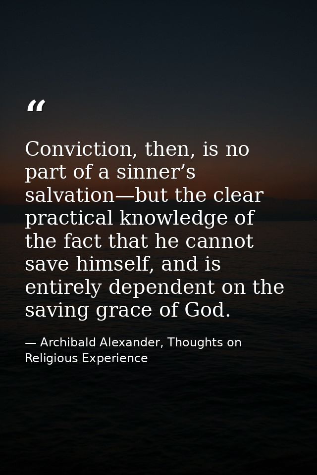 Conviction, then, is no part of a sinner’s salvation—but the clear practical knowledge of the fact that he cannot save h — Archibald Alexander, Thoughts on Religious Experience