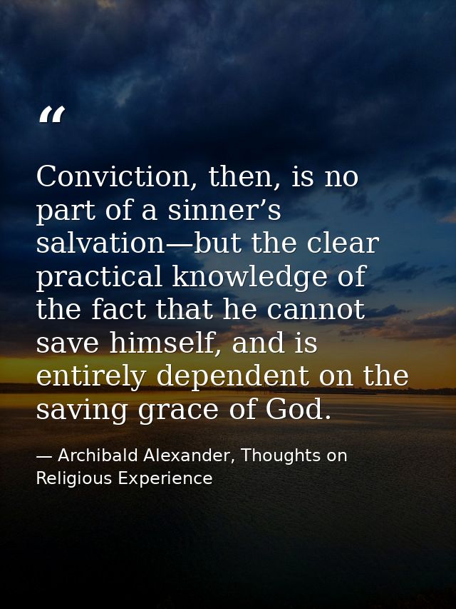 Conviction, then, is no part of a sinner’s salvation—but the clear practical knowledge of the fact that he cannot save h — Archibald Alexander, Thoughts on Religious Experience