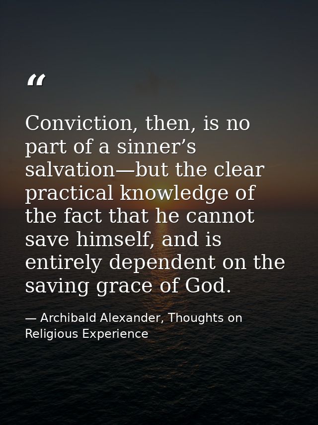 Conviction, then, is no part of a sinner’s salvation—but the clear practical knowledge of the fact that he cannot save h — Archibald Alexander, Thoughts on Religious Experience