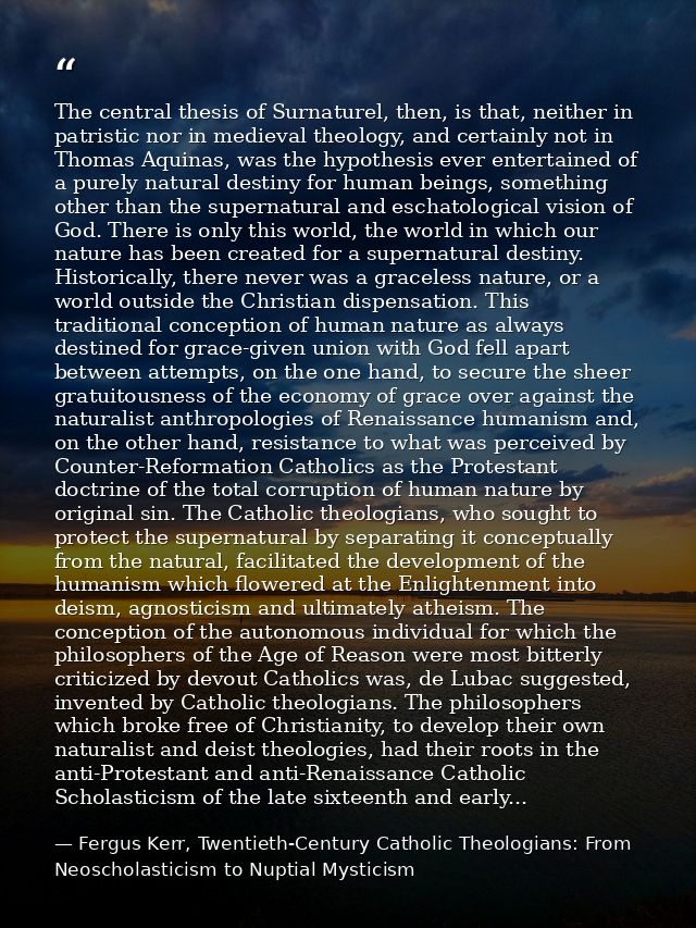 The central thesis of Surnaturel, then, is that, neither in patristic nor in medieval theology, and certainly not in Tho — Fergus Kerr, Twentieth-Century Catholic Theologians: From Neoscholasticism to Nuptial Mysticism