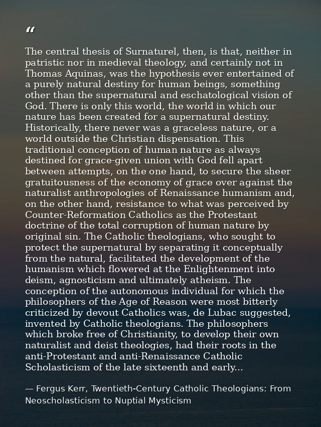 The central thesis of Surnaturel, then, is that, neither in patristic nor in medieval theology, and certainly not in Tho — Fergus Kerr, Twentieth-Century Catholic Theologians: From Neoscholasticism to Nuptial Mysticism