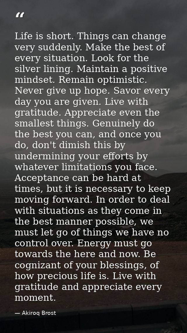 Life is short. Things can change very suddenly. Make the best of every situation. Look for the silver lining. Maintain a — Akiroq Brost