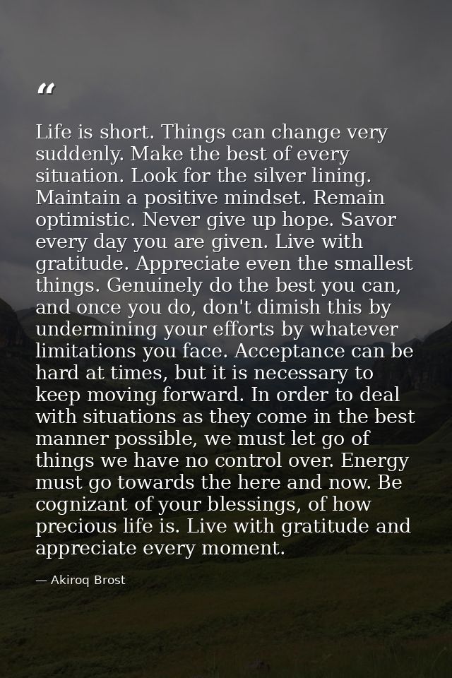 Life is short. Things can change very suddenly. Make the best of every situation. Look for the silver lining. Maintain a — Akiroq Brost