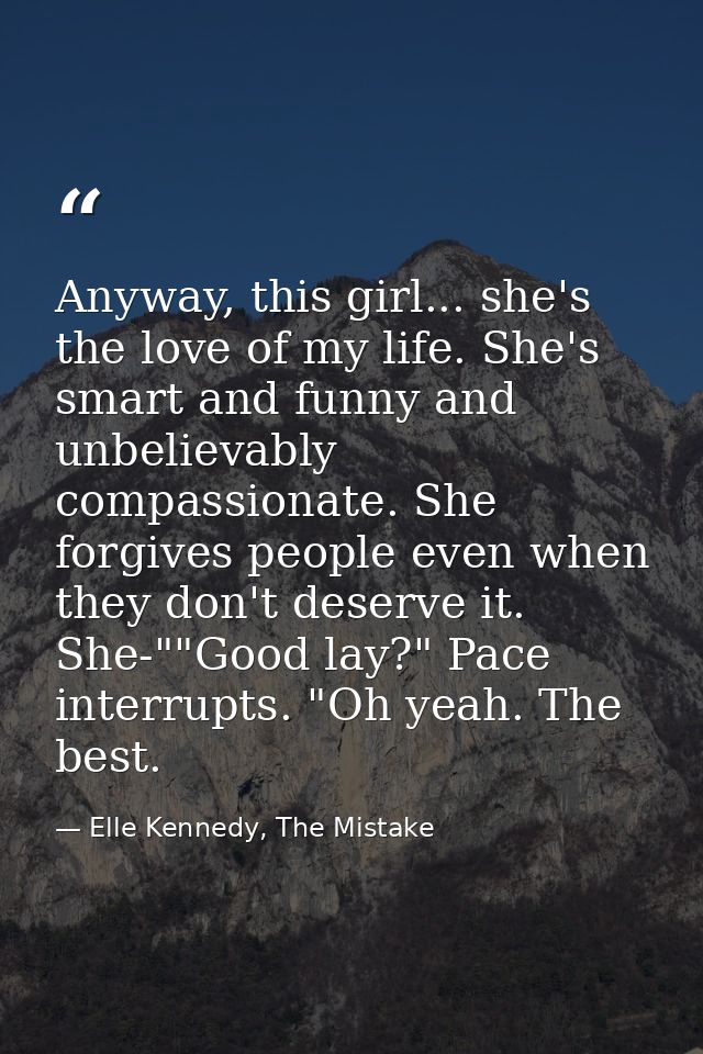 Anyway, this girl... she's the love of my life. She's smart and funny and unbelievably compassionate. She forgives peopl — Elle Kennedy, The Mistake