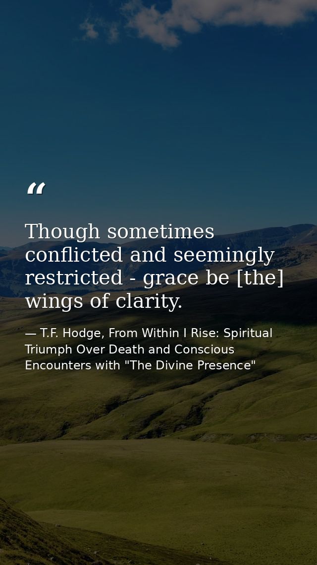 Though sometimes conflicted and seemingly restricted - grace be [the] wings of clarity. — T.F. Hodge, From Within I Rise: Spiritual Triumph Over Death and Conscious Encounters with "The Divine Presence"